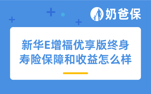 新华E增福优享版终身寿险保障和收益怎么样？适合哪些人？