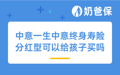 中意一生中意终身寿险分红型可以给孩子买吗？有哪些好处？