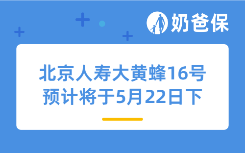 北京人寿大黄蜂16号预计将于5月22日下架，现在还值得买吗？