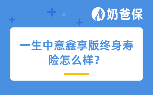 一生中意鑫享版终身寿险怎么样？对比一生中意福享版值得买吗？