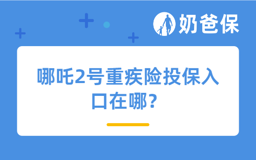 哪吒2号重疾险投保入口在哪？建议买吗？