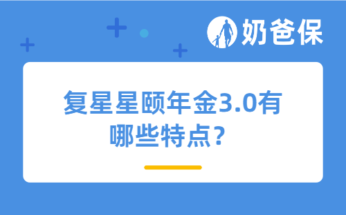 复星星颐年金3.0有哪些特点？适合哪些人买？