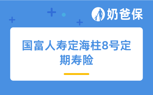 国富人寿定海柱8号定期寿险投保入口在哪？哪个渠道购买靠谱？