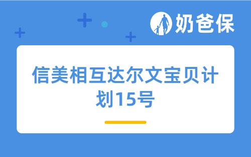 信美相互达尔文宝贝计划15号对比达尔文宝贝计划12号有哪些升级？保费变贵了吗？