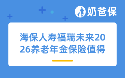 海保人寿福瑞未来2026养老年金保险值得买吗？可以用于养老吗？