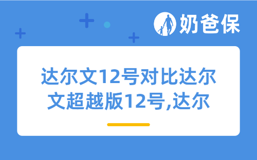 达尔文12号对比达尔文超越版12号,两大热门重疾险选哪个好?
