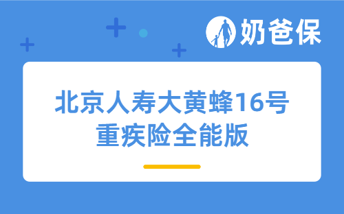 北京人寿大黄蜂16号重疾险全能版5.21停售！重疾返保费+癌症无限赔太香