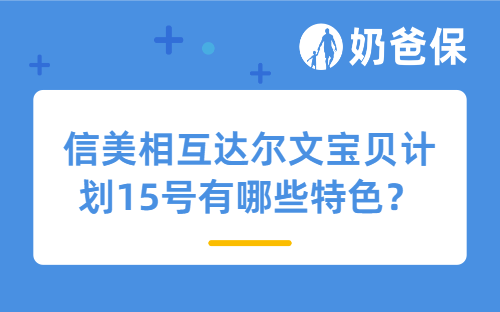 信美相互达尔文宝贝计划15号有哪些特色?承保公司靠谱吗?