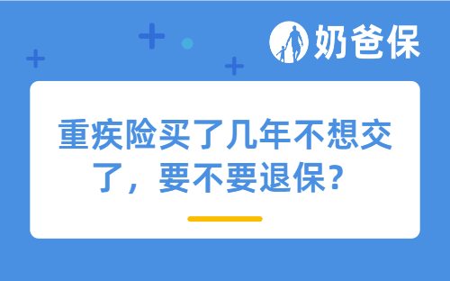 重疾险买了几年不想交了，要不要退保？这几种情况别轻易退！