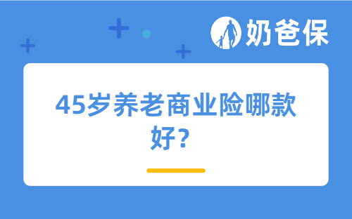 45岁养老商业险哪款好?固收和分红的养老商业险怎么选?