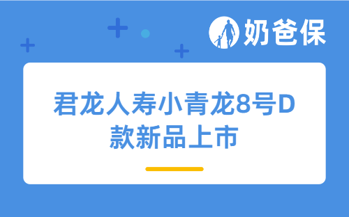君龙人寿小青龙8号D款新品上市，保障怎么样？