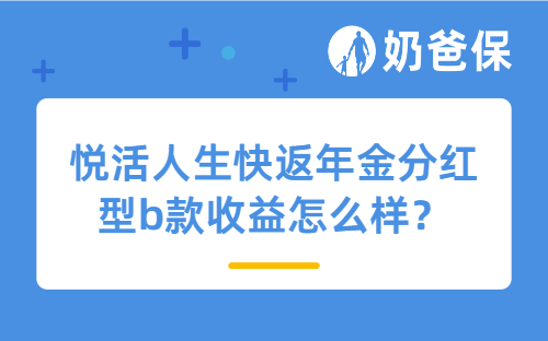 悦活人生快返年金分红型b款收益怎么样？适合哪些人买？