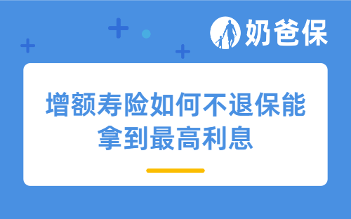 增额寿险如何不退保能拿到最高利息？附可灵活支取的产品推荐