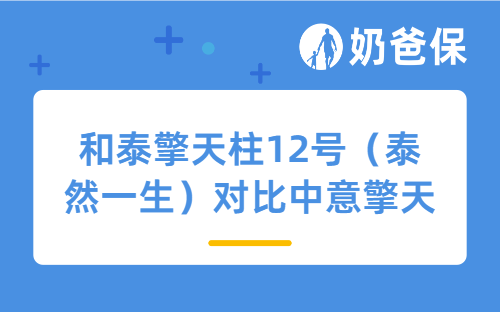 和泰擎天柱12号（泰然一生）对比中意擎天柱12号（一生中意），两款产品怎么选？