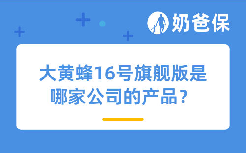 大黄蜂16号旗舰版是哪家公司的产品?少儿重疾险还能吗哪些产品?