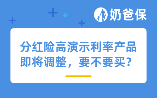 6月30日前必看！分红险高演示利率产品即将调整，要不要赶末班车？