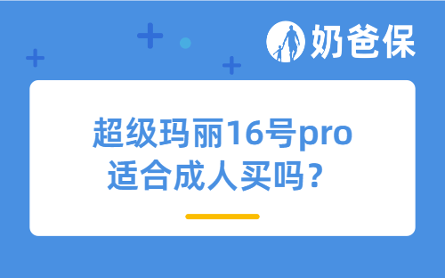 超级玛丽16号pro适合成人买吗?想给孩子买重疾险哪款比较好?