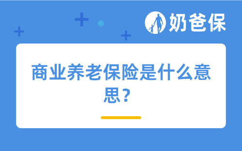 商业养老保险是什么意思?哪些商业养老保险值得买?